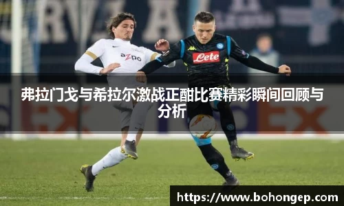 Bwin体育弗拉门戈与希拉尔激战正酣比赛精彩瞬间回顾与分析