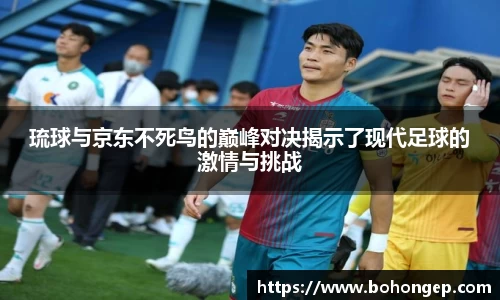 Bwin体育琉球与京东不死鸟的巅峰对决揭示了现代足球的激情与挑战