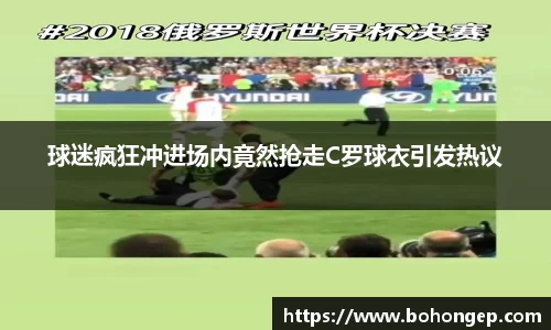 Bwin体育球迷疯狂冲进场内竟然抢走C罗球衣引发热议